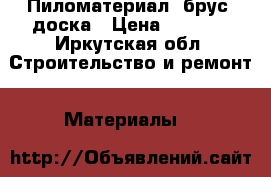 Пиломатериал: брус, доска › Цена ­ 8 900 - Иркутская обл. Строительство и ремонт » Материалы   
